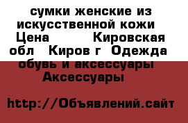 сумки женские из искусственной кожи › Цена ­ 750 - Кировская обл., Киров г. Одежда, обувь и аксессуары » Аксессуары   
